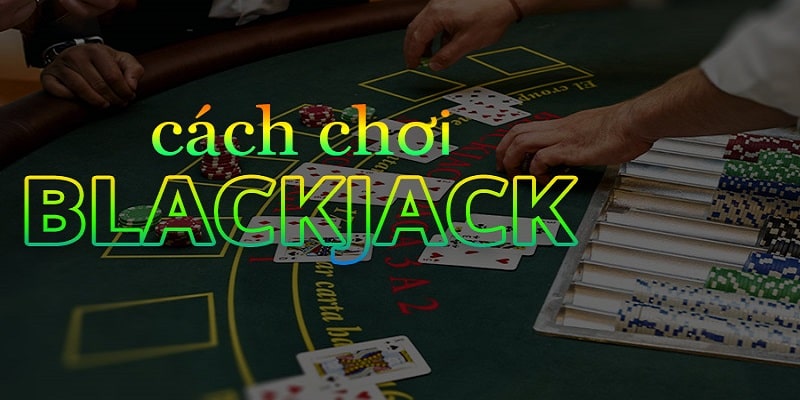 Hướng dẫn chơi Blackjack đánh đâu trúng đó