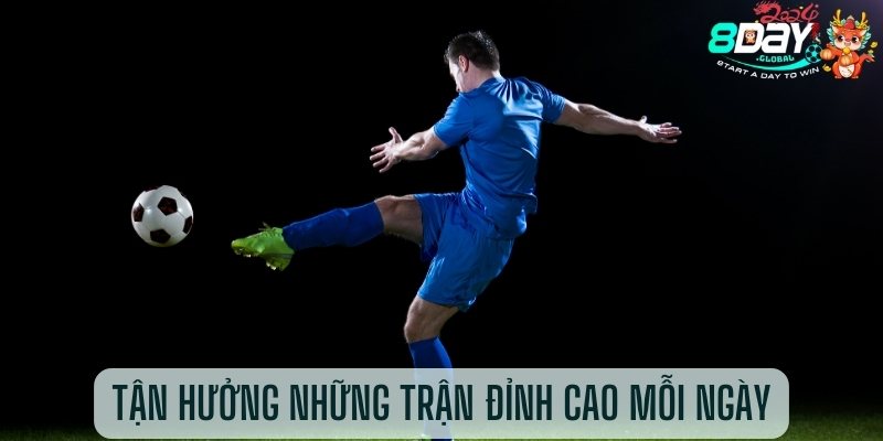 Tận hưởng những trận đỉnh cao mỗi ngày